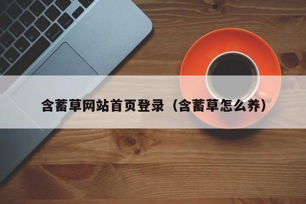 含蓄草网站首页登录(含蓄草怎么养)