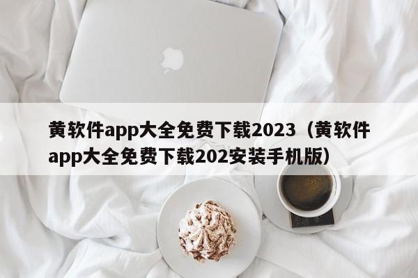 黄软件app大全免费下载2023(黄软件app大全免费下载202安装手机版)