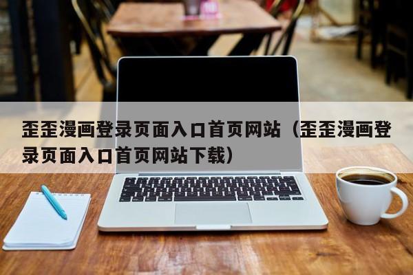 歪歪漫画登录页面入口首页网站(歪歪漫画登录页面入口首页网站下载)