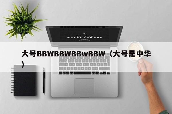 大号BBWBBWBBwBBW(大号是中华)