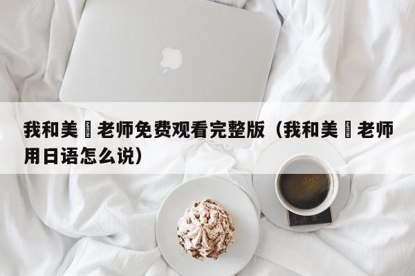 我和美咲老师免费观看完整版(我和美咲老师用日语怎么说)