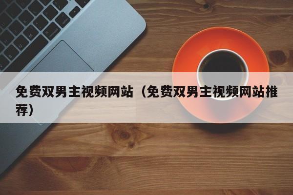 免费双男主视频网站(免费双男主视频网站推荐)