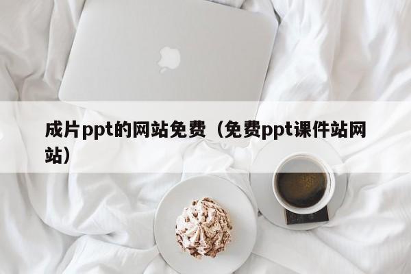 成片ppt的网站免费(免费ppt课件站网站)