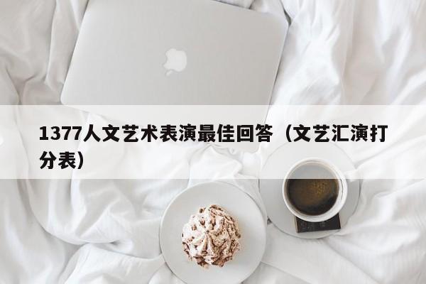 1377人文艺术表演最佳回答(文艺汇演打分表)