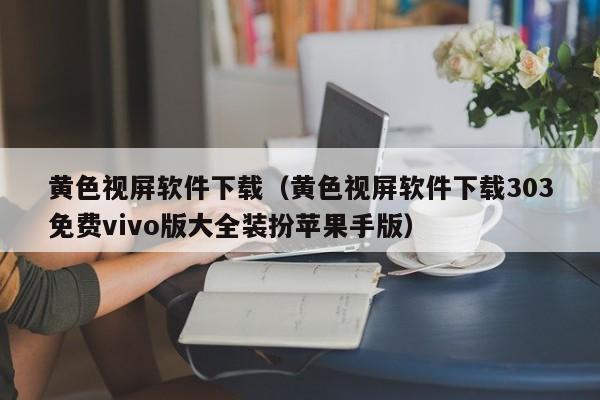 黄色视屏软件下载(黄色视屏软件下载303免费vivo版大全装扮苹果手版)