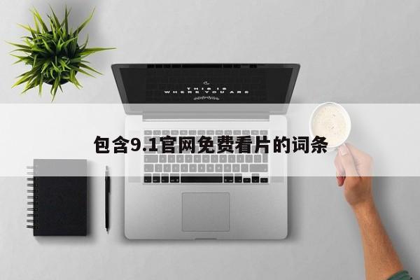 包含9.1官网免费看片的词条