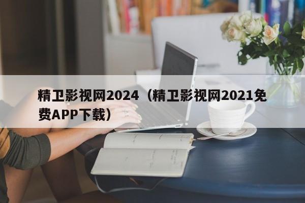 精卫影视网2024(精卫影视网2021免费APP下载)