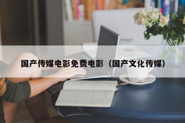 国产传媒电影免费电影(国产文化传媒)