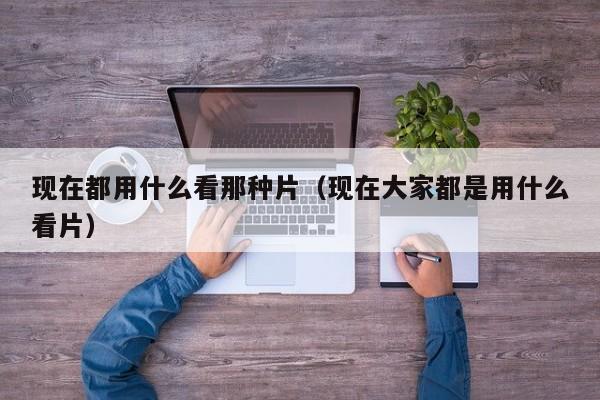 现在都用什么看那种片(现在大家都是用什么看片)