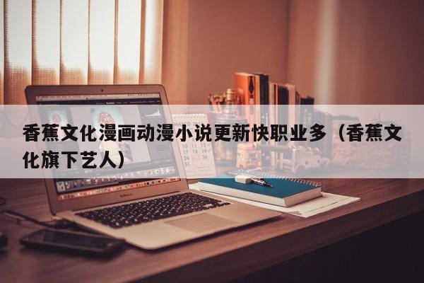 香蕉文化漫画动漫小说更新快职业多(香蕉文化旗下艺人)