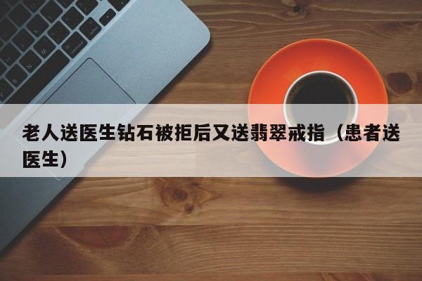 老人送医生钻石被拒后又送翡翠戒指(患者送医生)