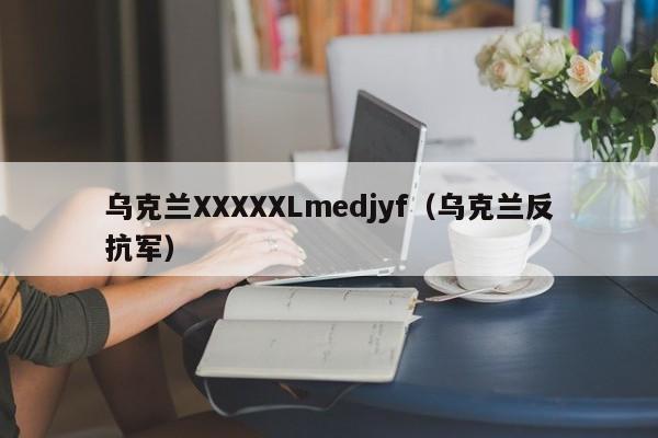 乌克兰XXXXXLmedjyf(乌克兰反抗军)