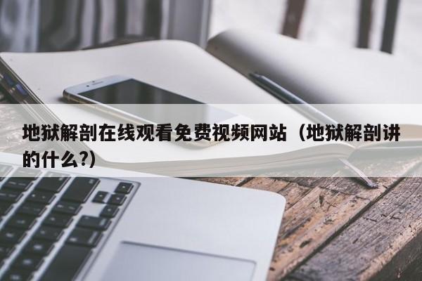 地狱解剖在线观看免费视频网站(地狱解剖讲的什么?)