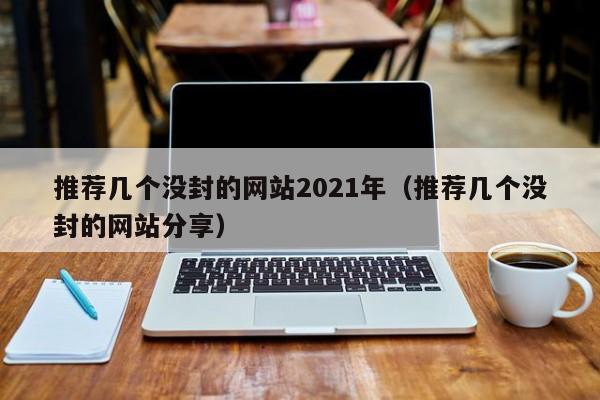 推荐几个没封的网站2021年(推荐几个没封的网站分享)