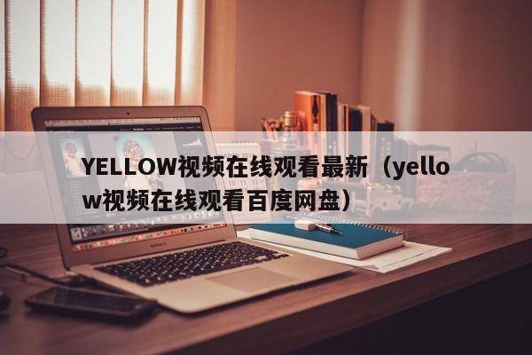 YELLOW视频在线观看最新(yellow视频在线观看百度网盘)