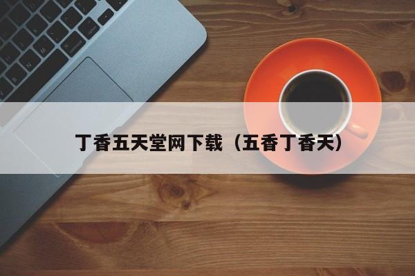 丁香五天堂网下载(五香丁香天)