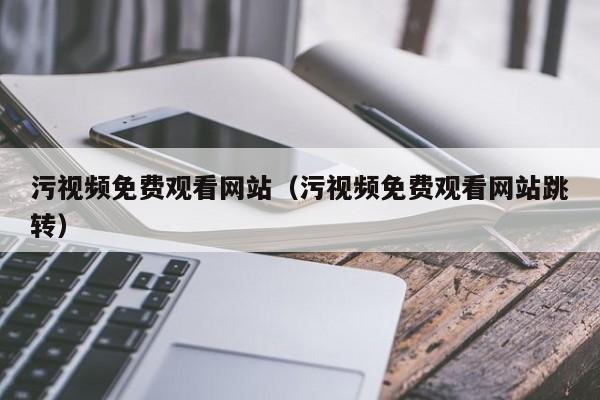 污视频免费观看网站(污视频免费观看网站跳转)