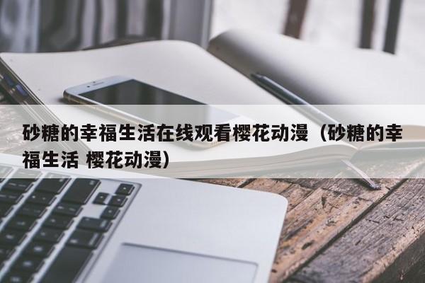 砂糖的幸福生活在线观看樱花动漫(砂糖的幸福生活 樱花动漫)