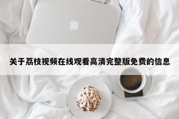 关于荔枝视频在线观看高清完整版免费的信息