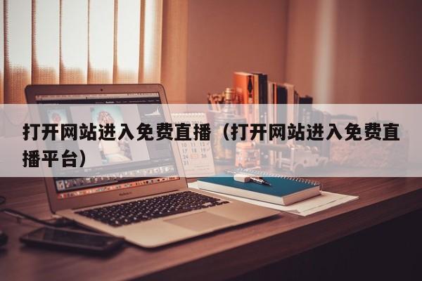 打开网站进入免费直播(打开网站进入免费直播平台)