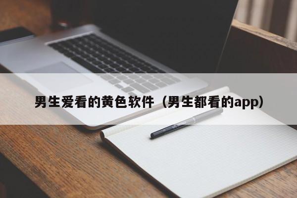 男生爱看的黄色软件(男生都看的app)