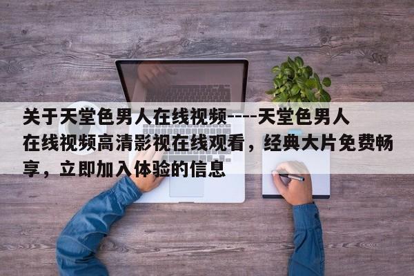 关于天堂色男人在线视频----天堂色男人在线视频高清影视在线观看,经典大片免费畅享,立即加入体验的信息