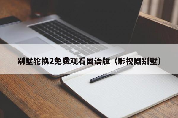 别墅轮换2免费观看国语版(影视剧别墅)