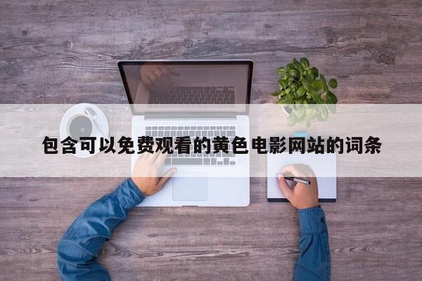 包含可以免费观看的黄色电影网站的词条