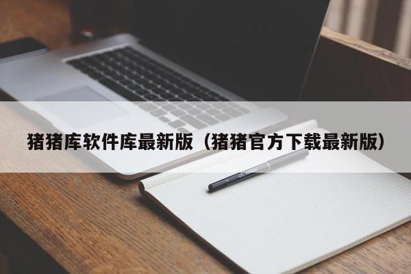 猪猪库软件库最新版(猪猪官方下载最新版)