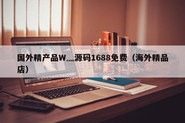 国外精产品W灬源码1688免费(海外精品店)