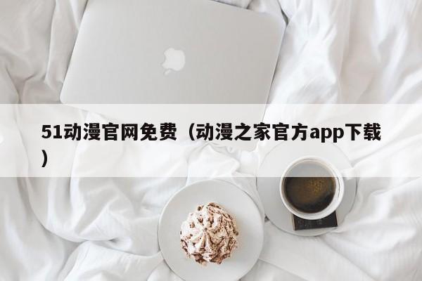 51动漫官网免费(动漫之家官方app下载)