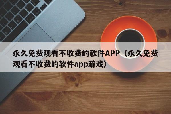 永久免费观看不收费的软件APP(永久免费观看不收费的软件app游戏)