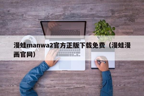 漫蛙manwa2官方正版下载免费(漫蛙漫画官网)