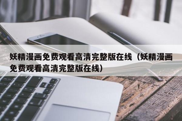 妖精漫画免费观看高清完整版在线(妖精漫画免费观看高清完整版在线)
