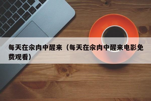 每天在汆肉中醒来(每天在汆肉中醒来电影免费观看)