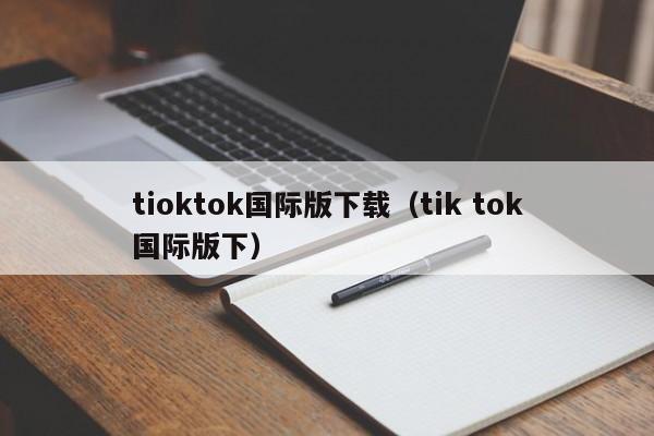 tioktok国际版下载(tik tok国际版下)