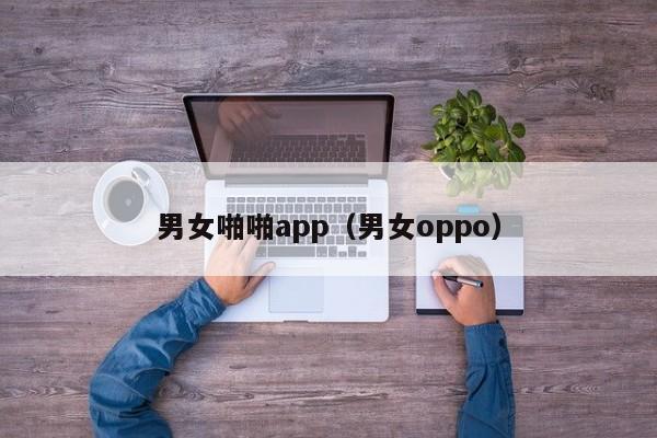 男女啪啪app(男女oppo)