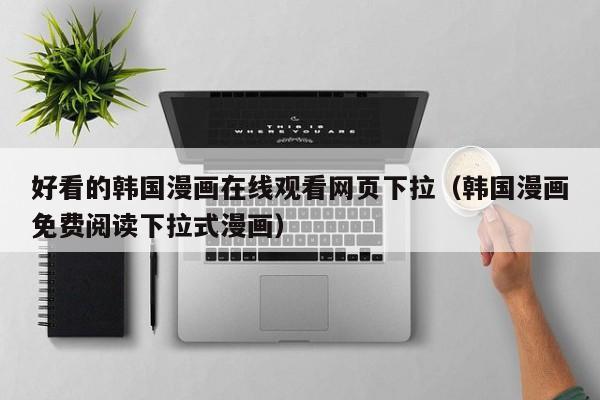 好看的韩国漫画在线观看网页下拉(韩国漫画免费阅读下拉式漫画)