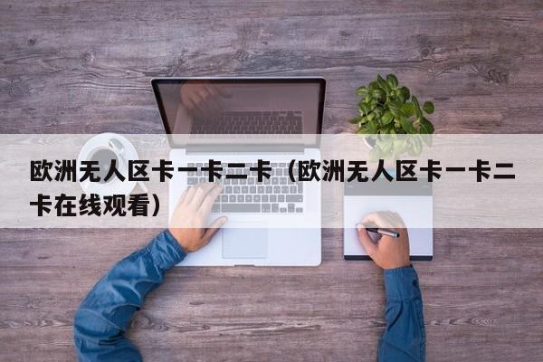 欧洲无人区卡一卡二卡(欧洲无人区卡一卡二卡在线观看)