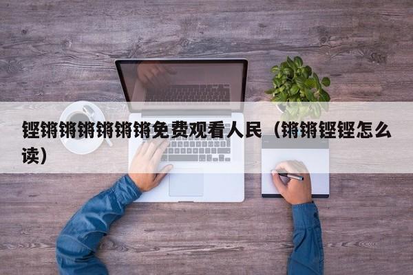铿锵锵锵锵锵锵免费观看人民(锵锵铿铿怎么读)