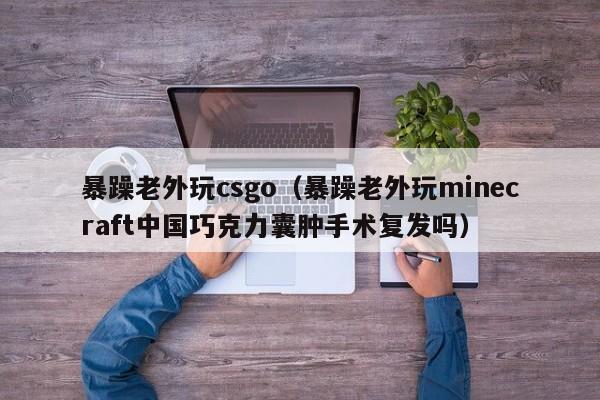 暴躁老外玩csgo(暴躁老外玩minecraft中国巧克力囊肿手术复发吗)