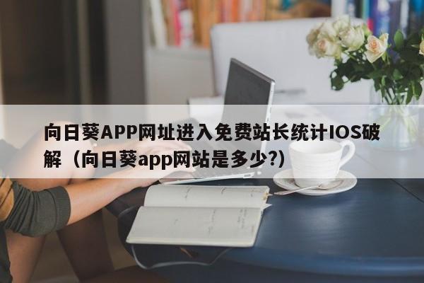 向日葵APP网址进入免费站长统计IOS破解(向日葵app网站是多少?)