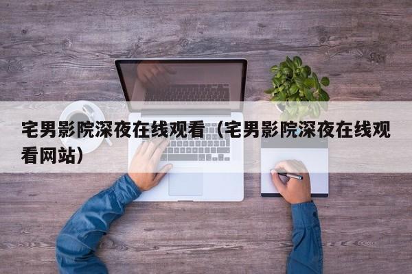 宅男影院深夜在线观看(宅男影院深夜在线观看网站)