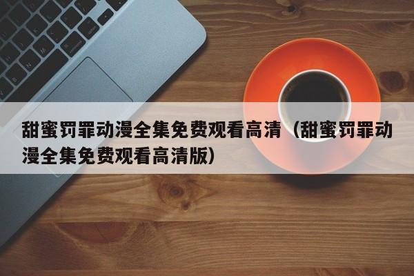 甜蜜罚罪动漫全集免费观看高清(甜蜜罚罪动漫全集免费观看高清版)