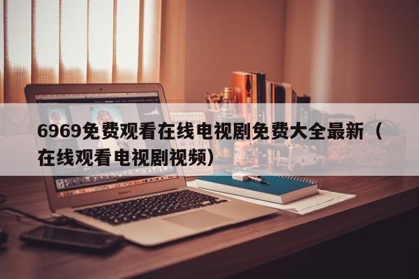 6969免费观看在线电视剧免费大全最新(在线观看电视剧视频)