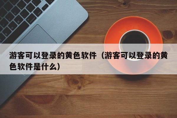 游客可以登录的黄色软件(游客可以登录的黄色软件是什么)