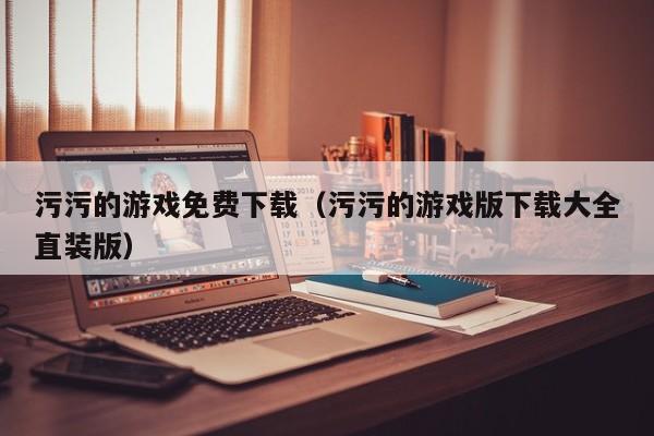 污污的游戏免费下载(污污的游戏版下载大全直装版)
