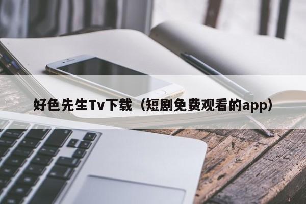 好色先生Tv下载(短剧免费观看的app)