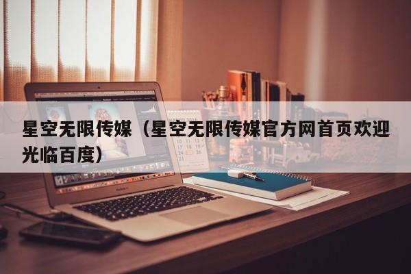 星空无限传媒(星空无限传媒官方网首页欢迎光临百度)