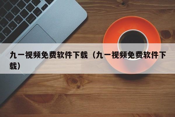 九一视频免费软件下载(九一视频免费软件下载)